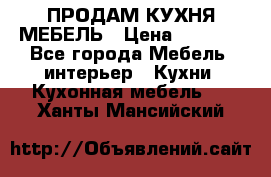 ПРОДАМ КУХНЯ МЕБЕЛЬ › Цена ­ 4 500 - Все города Мебель, интерьер » Кухни. Кухонная мебель   . Ханты-Мансийский